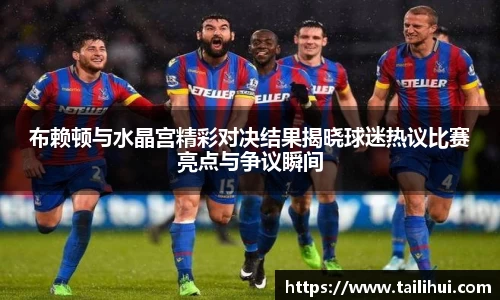 布赖顿与水晶宫精彩对决结果揭晓球迷热议比赛亮点与争议瞬间