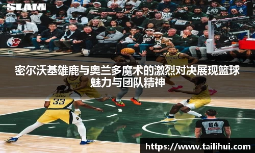 密尔沃基雄鹿与奥兰多魔术的激烈对决展现篮球魅力与团队精神